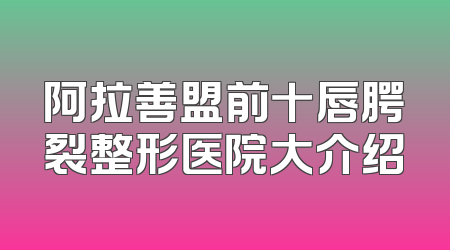 阿拉善盟前十唇腭裂整形医院大介绍