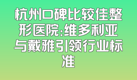 杭州口碑比较佳整形医院：维多利亚与戴雅引领行业标准