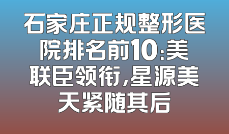 石家庄正规整形医院排名前10：美联臣领衔，星源美天紧随其后