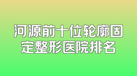 河源前十位轮廓固定整形医院排名