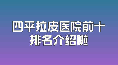 四平拉皮医院前十排名介绍啦