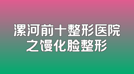 漯河前十整形医院之馒化脸整形