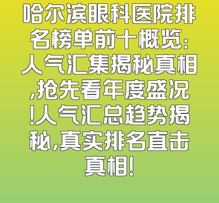 哈尔滨眼科医院排名榜单前十概览：人气汇集揭秘真相，抢先看年度盛况！人气汇总趋势揭秘，真实排名直击真相！