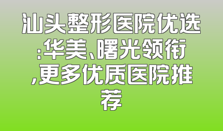 汕头整形医院优选：华美、曙光领衔，更多优质医院推荐