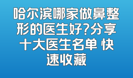 哈尔滨哪家做鼻整形的医生好？分享十大医生名单 快速收藏