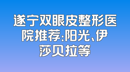 遂宁双眼皮整形医院推荐：阳光、伊莎贝拉等