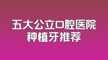 五大公立口腔医院种植牙推荐
