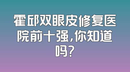 霍邱双眼皮修复医院前十强，你知道吗？