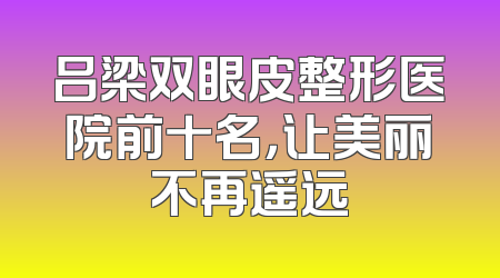 吕梁双眼皮整形医院前十名，让美丽不再遥远