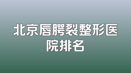 北京唇腭裂整形医院排名