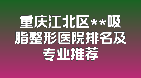 重庆江北区**吸脂整形医院排名及专业推荐