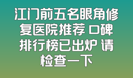 江门前五名眼角修复医院推荐 口碑排行榜已出炉 请检查一下
