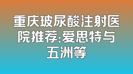 重庆玻尿酸注射医院推荐：爱思特与五洲等