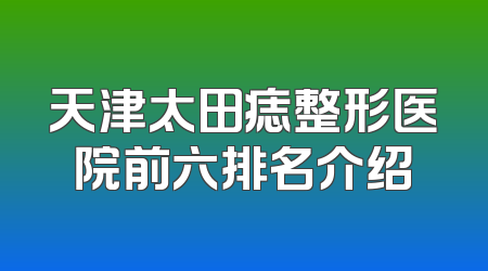 天津太田痣整形医院前六排名介绍