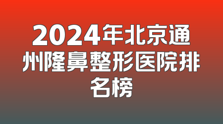 2024年北京通州隆鼻整形医院排名榜