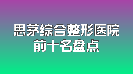 思茅综合整形医院前十名盘点