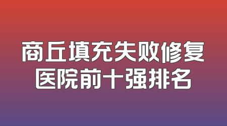 商丘填充失败修复医院前十强排名