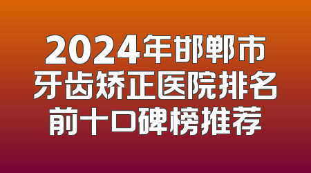 2024年邯郸市牙齿矫正医院排名前十口碑榜推荐
