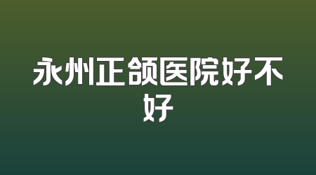 永州正颌医院好不好