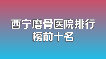西宁磨骨医院排行榜前十名