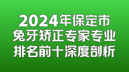 2024年保定市兔牙矫正专家专业排名前十深度剖析