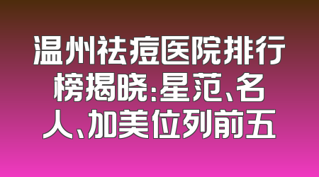 温州祛痘医院排行榜揭晓：星范、名人、加美位列前五