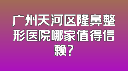 广州天河区隆鼻整形医院哪家值得信赖？