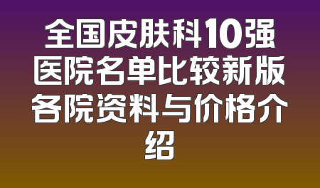 全国皮肤科10强医院名单比较新版各院资料与价格介绍
