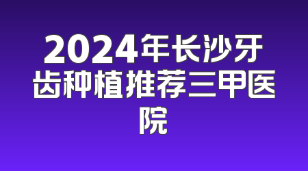 2024年长沙牙齿种植推荐三甲医院