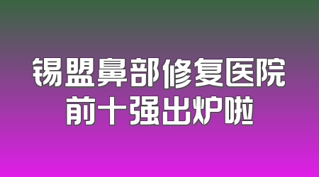 锡盟鼻部修复医院前十强出炉啦