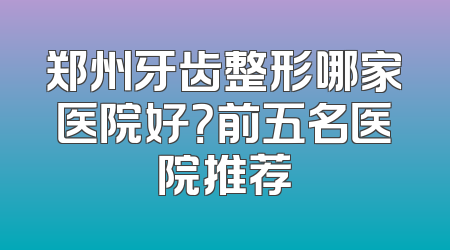 郑州牙齿整形哪家医院好？前五名医院推荐