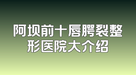 阿坝前十唇腭裂整形医院大介绍