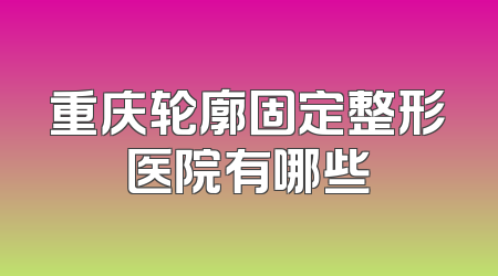 重庆轮廓固定整形医院有哪些