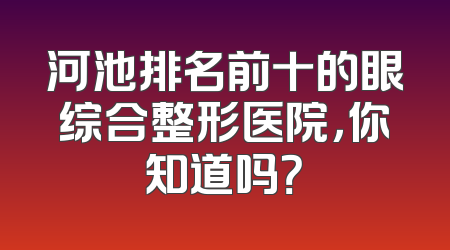 河池排名前十的眼综合整形医院，你知道吗？