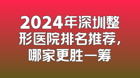 2024年深圳整形医院排名推荐，哪家更胜一筹