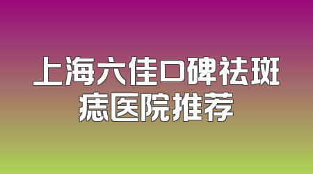 上海六佳口碑祛斑痣医院推荐