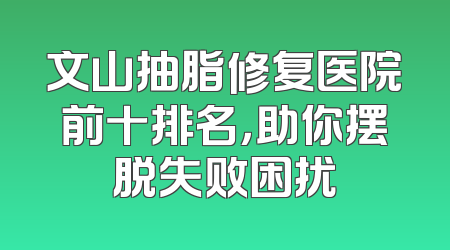 文山抽脂修复医院前十排名，助你摆脱失败困扰