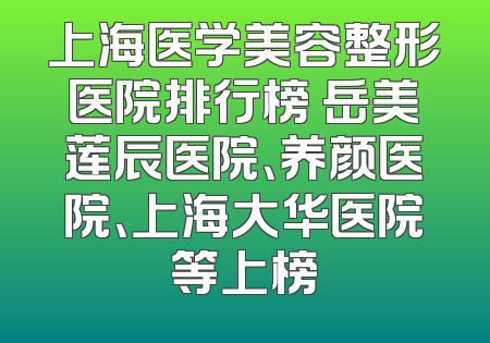 上海医学美容整形医院排行榜 岳美莲辰医院、养颜医院、上海大华医院等上榜