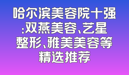 哈尔滨美容院十强：双燕美容、艺星整形、雅美美容等精选推荐
