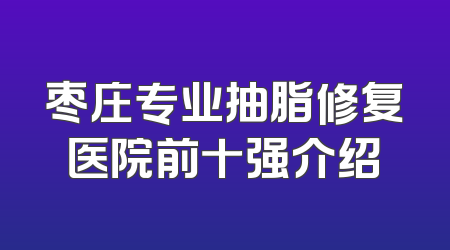 枣庄专业抽脂修复医院前十强介绍