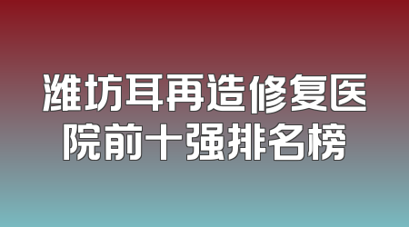 潍坊耳再造修复医院前十强排名榜
