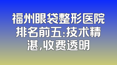 福州眼袋整形医院排名前五：技术精湛，收费透明
