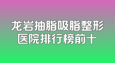 龙岩抽脂吸脂整形医院排行榜前十