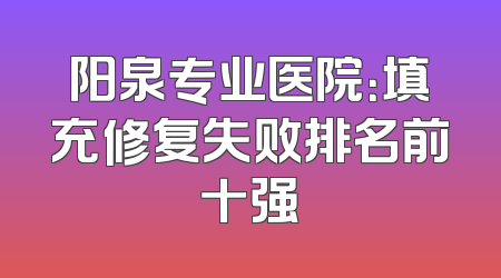 阳泉专业医院：填充修复失败排名前十强