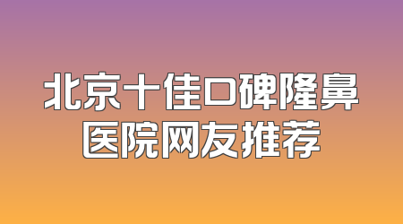 北京十佳口碑隆鼻医院网友推荐