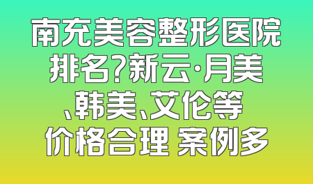 南充美容整形医院排名？新云·月美、韩美、艾伦等 价格合理 案例多