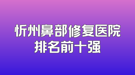 忻州鼻部修复医院排名前十强