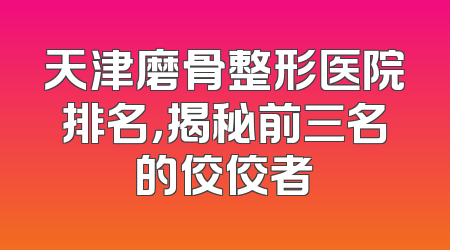 天津磨骨整形医院排名，揭秘前三名的佼佼者
