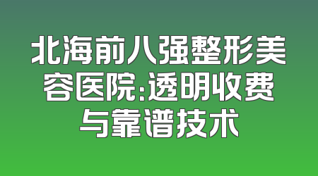 北海前八强整形美容医院：透明收费与靠谱技术