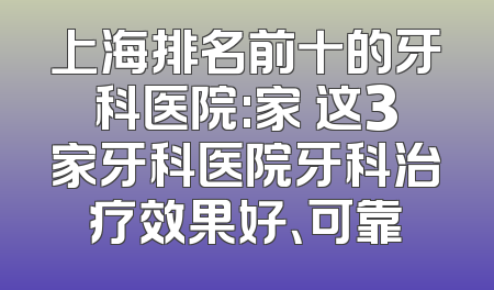 上海排名前十的牙科医院:家 这3家牙科医院牙科治疗效果好、可靠